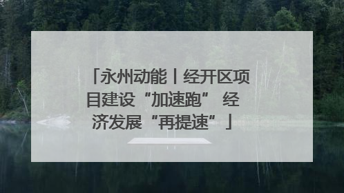 永州动能丨经开区项目建设“加速跑” 经济发展“再提速”