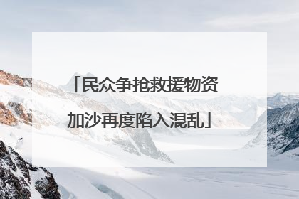 民众争抢救援物资 加沙再度陷入混乱