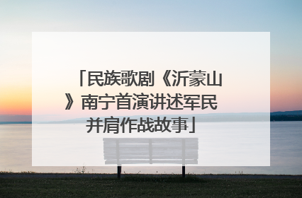 民族歌剧《沂蒙山》南宁首演讲述军民并肩作战故事