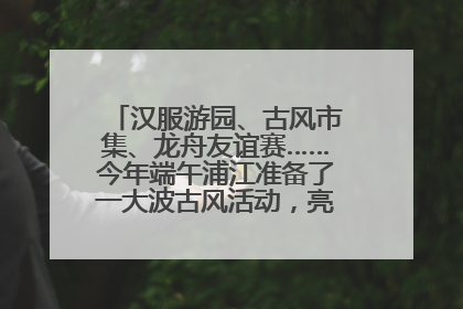 汉服游园、古风市集、龙舟友谊赛……今年端午浦江准备了一大波古风活动，亮点抢先知→