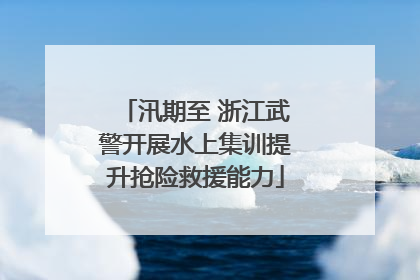汛期至 浙江武警开展水上集训提升抢险救援能力