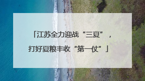 江苏全力迎战“三夏”，打好夏粮丰收“第一仗”