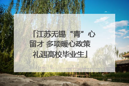 江苏无锡“青”心留才 多项暖心政策礼遇高校毕业生