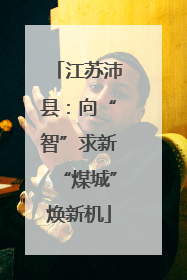 江苏沛县：向“智”求新“煤城”焕新机