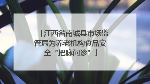 江西省南城县市场监管局为养老机构食品安全“把脉问诊”