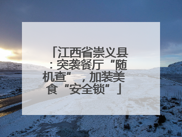江西省崇义县：突袭餐厅“随机查”，加装美食“安全锁”
