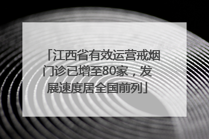 江西省有效运营戒烟门诊已增至80家，发展速度居全国前列