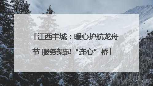 江西丰城：暖心护航龙舟节 服务架起“连心”桥
