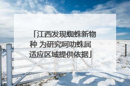 江西发现蜘蛛新物种 为研究呵叻蛛属适应区域提供依据
