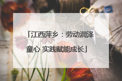 江西萍乡：劳动润泽童心 实践赋能成长