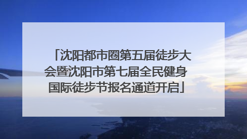 沈阳都市圈第五届徒步大会暨沈阳市第七届全民健身国际徒步节报名通道开启