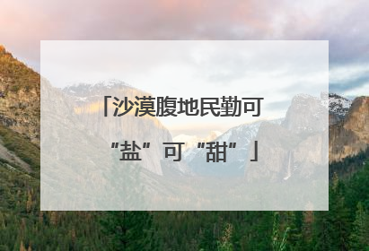 沙漠腹地民勤可“盐”可“甜”