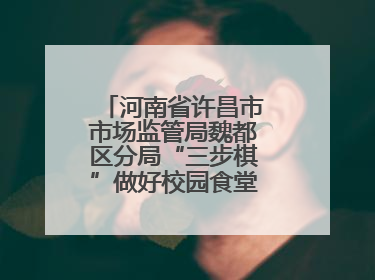 河南省许昌市市场监管局魏都区分局“三步棋”做好校园食堂开放日活动
