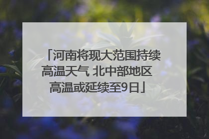 河南将现大范围持续高温天气 北中部地区高温或延续至9日