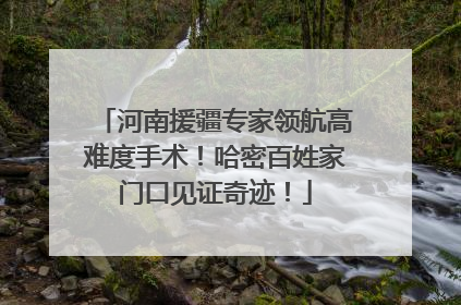 河南援疆专家领航高难度手术！哈密百姓家门口见证奇迹！
