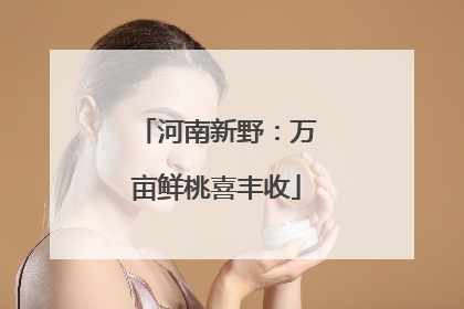 河南新野：万亩鲜桃喜丰收