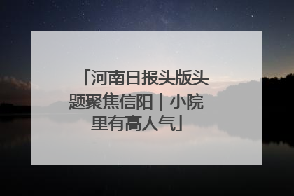 河南日报头版头题聚焦信阳｜小院里有高人气
