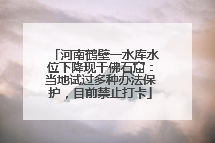 河南鹤壁一水库水位下降现千佛石窟：当地试过多种办法保护，目前禁止打卡