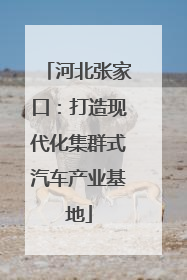 河北张家口：打造现代化集群式汽车产业基地