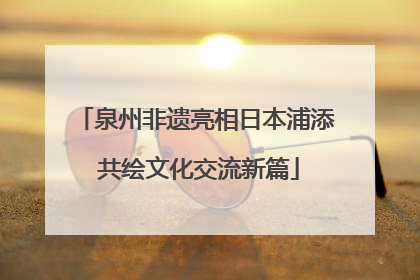 泉州非遗亮相日本浦添 共绘文化交流新篇