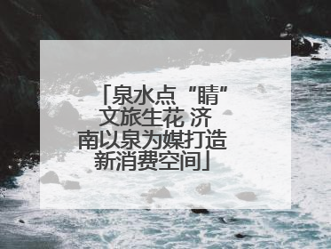 泉水点“睛” 文旅生花 济南以泉为媒打造新消费空间