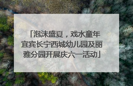 泡沫盛夏，戏水童年 宜宾长宁西城幼儿园及丽雅分园开展庆六一活动