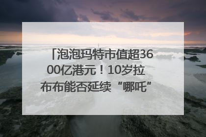 泡泡玛特市值超3600亿港元！10岁拉布布能否延续“哪吒”神话？｜热财经