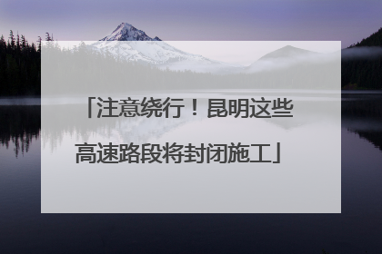 注意绕行！昆明这些高速路段将封闭施工
