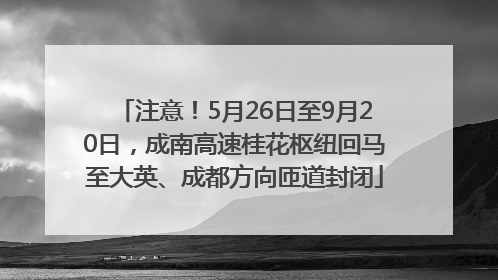 注意！5月26日至9月20日，成南高速桂花枢纽回马至大英、成都方向匝道封闭