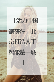 活力中国调研行｜北京打造人工智能第一城