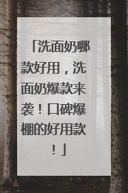 洗面奶哪款好用，洗面奶爆款来袭！口碑爆棚的好用款！