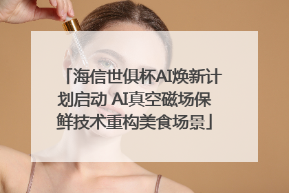 海信世俱杯AI焕新计划启动 AI真空磁场保鲜技术重构美食场景