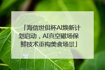 海信世俱杯AI焕新计划启动，AI真空磁场保鲜技术重构美食场景
