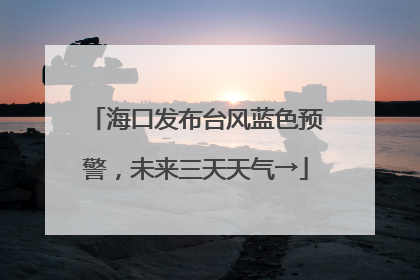 海口发布台风蓝色预警，未来三天天气→