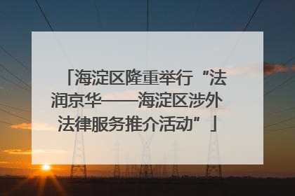海淀区隆重举行“法润京华——海淀区涉外法律服务推介活动”