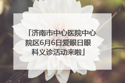 济南市中心医院中心院区6月6日爱眼日眼科义诊活动来啦