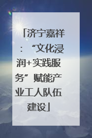 济宁嘉祥：“文化浸润+实践服务”赋能产业工人队伍建设