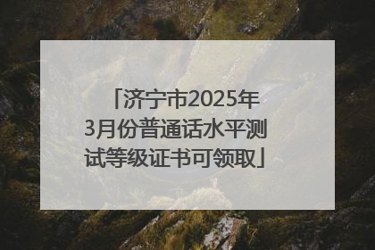 济宁市2025年3月份普通话水平测试等级证书可领取