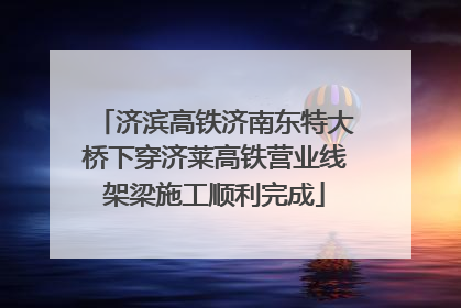 济滨高铁济南东特大桥下穿济莱高铁营业线架梁施工顺利完成
