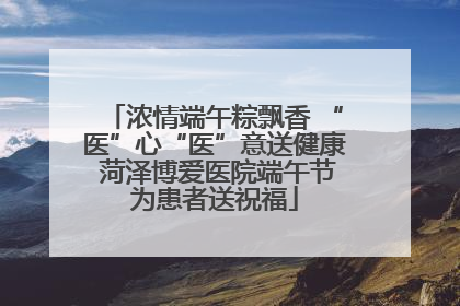 浓情端午粽飘香 “医”心“医”意送健康 菏泽博爱医院端午节为患者送祝福