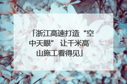 浙江高速打造“空中天眼” 让千米高山施工看得见
