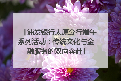 浦发银行太原分行端午系列活动：传统文化与金融服务的双向奔赴