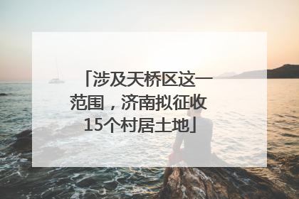 涉及天桥区这一范围，济南拟征收15个村居土地