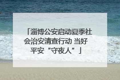 淄博公安启动夏季社会治安清查行动 当好平安“守夜人”