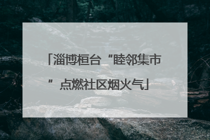 淄博桓台“睦邻集市”点燃社区烟火气
