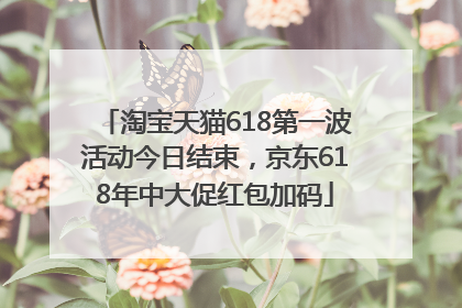 淘宝天猫618第一波活动今日结束，京东618年中大促红包加码