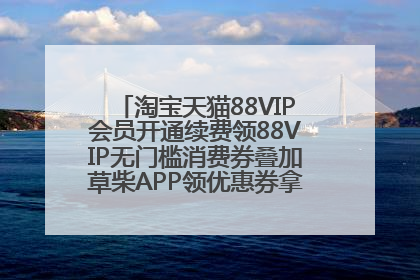 淘宝天猫88VIP会员开通续费领88VIP无门槛消费券叠加草柴APP领优惠券拿购物返利更省钱