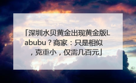深圳水贝黄金出现黄金版Labubu？商家：只是相似，克重小，仅需几百元