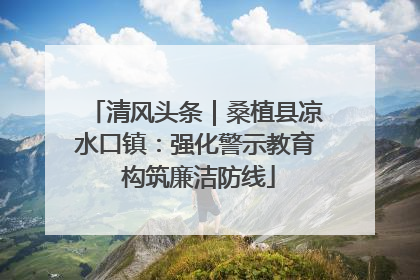 清风头条｜桑植县凉水口镇：强化警示教育 构筑廉洁防线