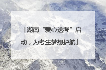 湖南“爱心送考”启动，为考生梦想护航